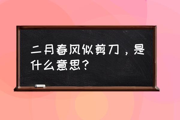 二月春风似剪刀赞美什么 二月春风似剪刀，是什么意思？