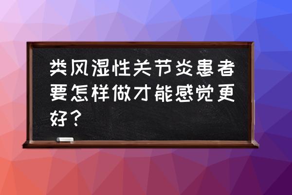 类风湿性关节炎护理方法 类风湿性关节炎患者要怎样做才能感觉更好？