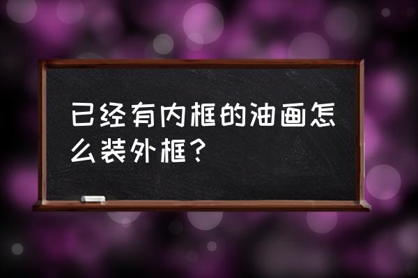 装饰油画制作过程 已经有内框的油画怎么装外框？