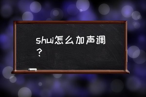 shui四声调分别怎么标 shui怎么加声调？