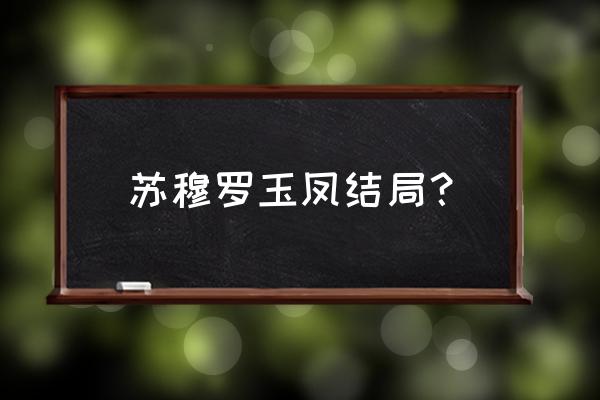 凤姐现在过得怎么样 苏穆罗玉凤结局？