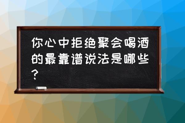 春节怎样拒绝饭局 你心中拒绝聚会喝酒的最靠谱说法是哪些？