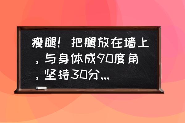 练一次就能瘦腿的教程 瘦腿！把腿放在墙上，与身体成90度角，坚持30分钟，有用吗？