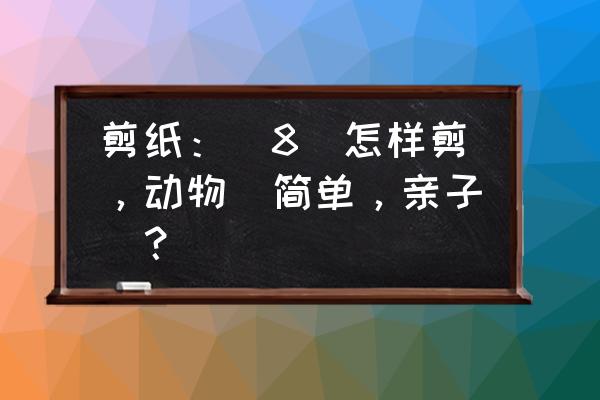 幼儿园大班手工动物剪纸 剪纸：[8]怎样剪，动物（简单，亲子）？