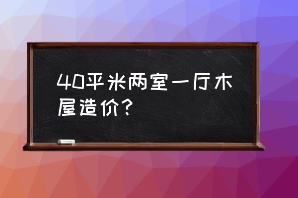 木屋价格在线咨询 40平米两室一厅木屋造价？