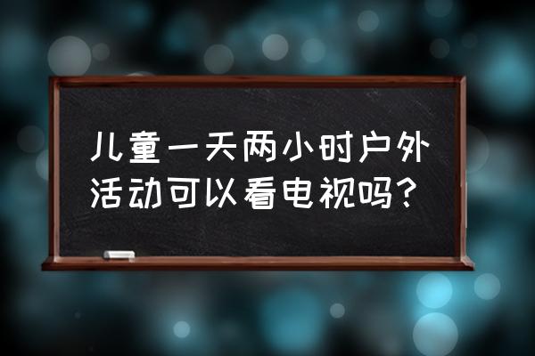 每天户外一个小时可以预防近视吗 儿童一天两小时户外活动可以看电视吗？