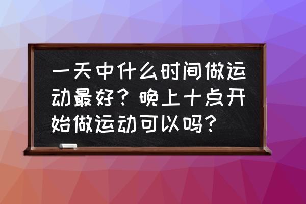 跳有氧操的最佳时间表 一天中什么时间做运动最好？晚上十点开始做运动可以吗？