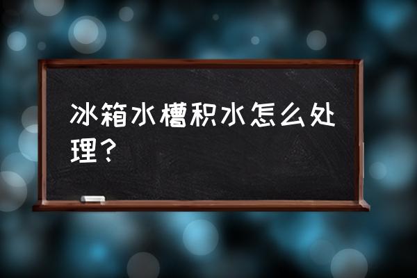 清理水槽周围积水妙招 冰箱水槽积水怎么处理？