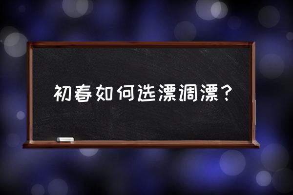 初春怎么钓鱼最快最有效 初春如何选漂调漂？