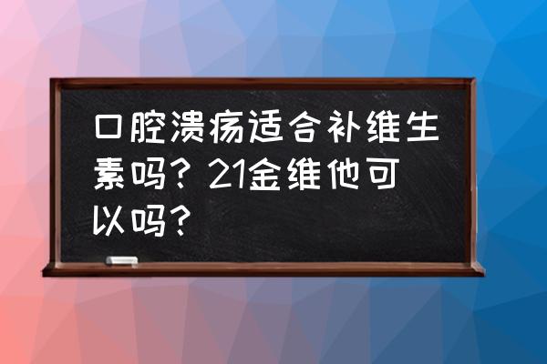 吃什么预防口腔溃疡最好 口腔溃疡适合补维生素吗？21金维他可以吗？