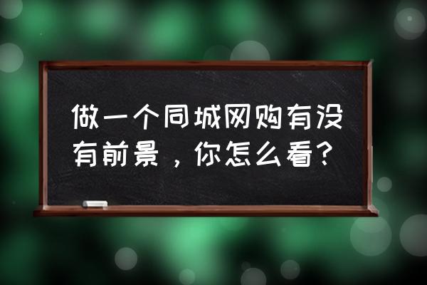 同城网客户管理分析 做一个同城网购有没有前景，你怎么看？