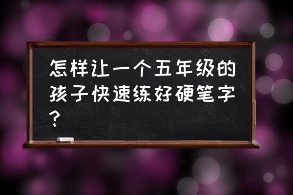 小学生要怎么才能练好钢笔字 怎样让一个五年级的孩子快速练好硬笔字？