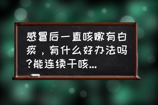 咳嗽白痰偏方 感冒后一直咳嗽有白痰，有什么好办法吗?能连续干咳，可清出白痰？