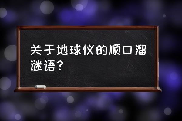 先画一个圆圆的地球仪 关于地球仪的顺口溜谜语？