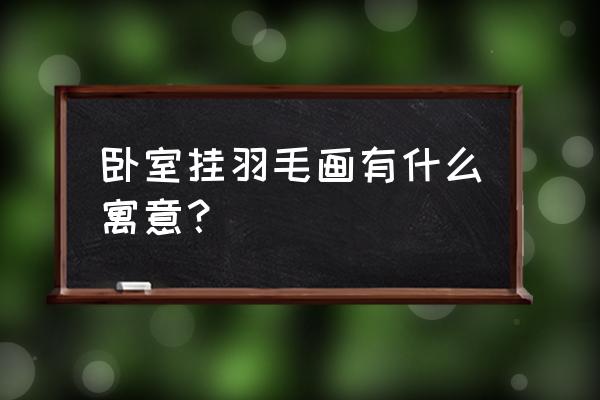 房间装饰画挂什么位置 卧室挂羽毛画有什么寓意？