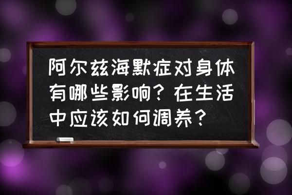 阿尔茨海默症初期的老人如何护理 阿尔兹海默症对身体有哪些影响？在生活中应该如何调养？