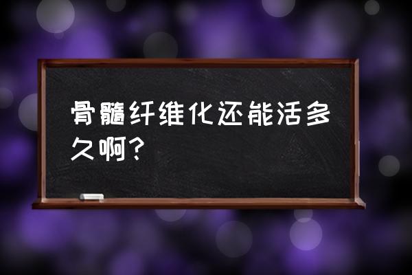 骨髓纤维化有治好的吗 骨髓纤维化还能活多久啊？