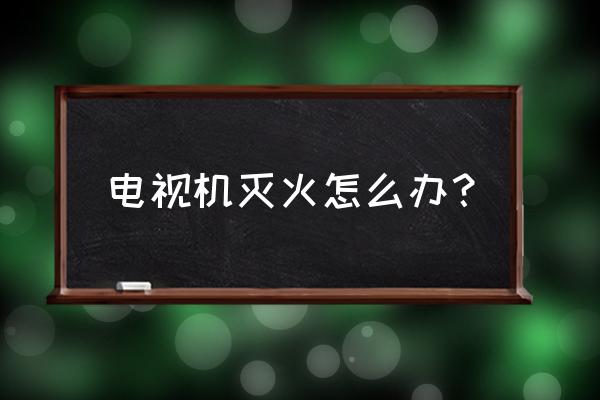 电视机起火正确做法 电视机灭火怎么办？