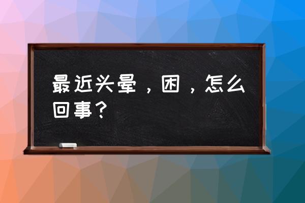 头晕发困是什么原因吃啥药 最近头晕，困，怎么回事？