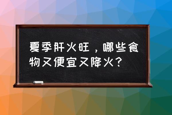 夏天上火怎么办最快最有效 夏季肝火旺，哪些食物又便宜又降火？