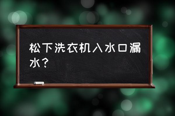 松下洗衣机排水异常是怎么回事 松下洗衣机入水口漏水？