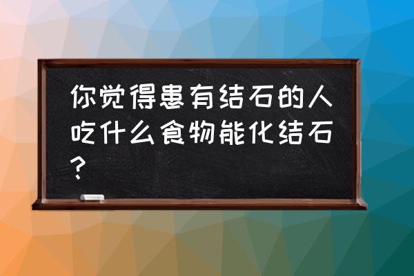 肾结石患者能吃哪些食物 你觉得患有结石的人吃什么食物能化结石？