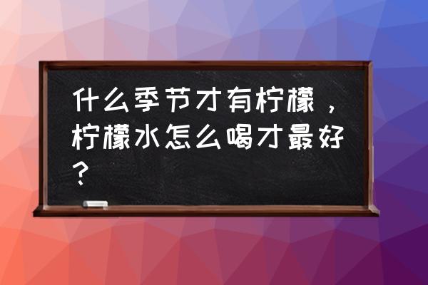 柠檬的正确喝法大全 什么季节才有柠檬，柠檬水怎么喝才最好？