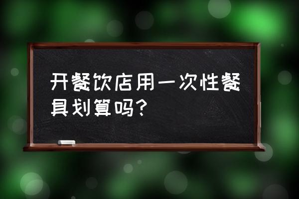 一次性餐具到底好不好 开餐饮店用一次性餐具划算吗？