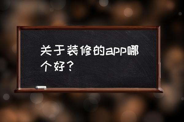 装修用什么app最好 关于装修的app哪个好？