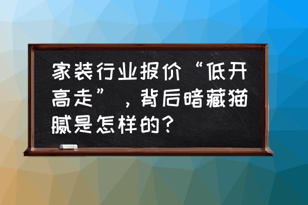 怎么知道装修报价是否存在猫腻 家装行业报价“低开高走”，背后暗藏猫腻是怎样的？