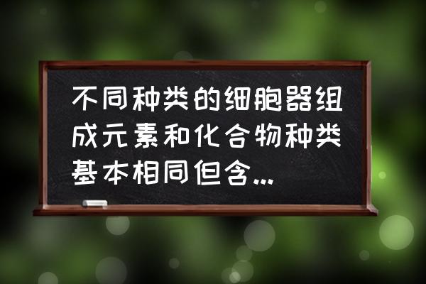 细胞中的元素与化合物有哪些 不同种类的细胞器组成元素和化合物种类基本相同但含量又往往有一定差异这体现了细胞的什么性？