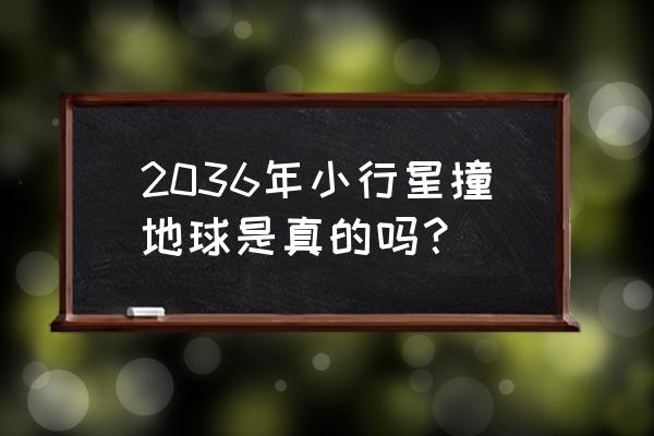 最近几年有没有小行星撞击地球 2036年小行星撞地球是真的吗？