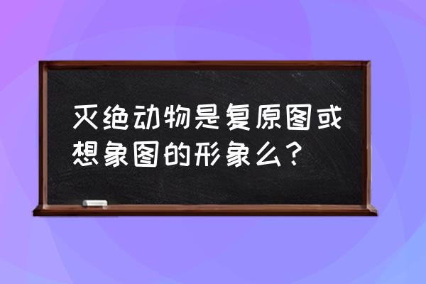 沧龙宝宝最简单怎么画 灭绝动物是复原图或想象图的形象么？