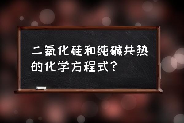 二氧化硅与碱的反应详细 二氧化硅和纯碱共热的化学方程式？