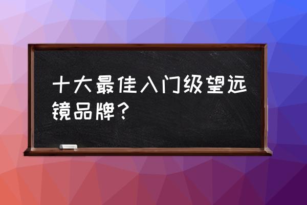 天文爱好者入门望远镜 十大最佳入门级望远镜品牌？