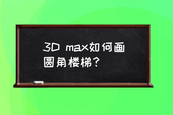 小朋友画的楼梯怎么画 3D max如何画圆角楼梯？