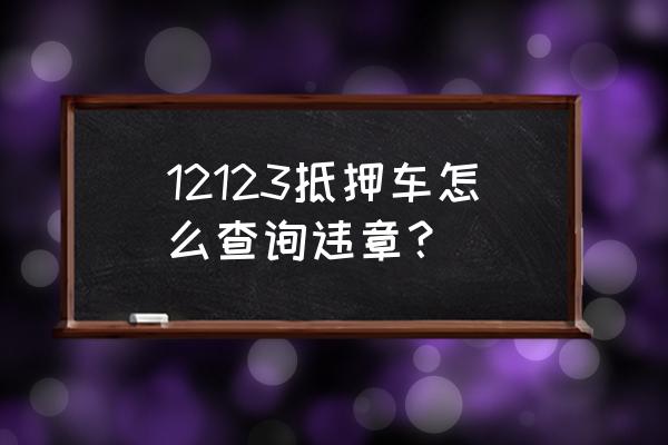 个人如何在网上查询车辆违章 12123抵押车怎么查询违章？