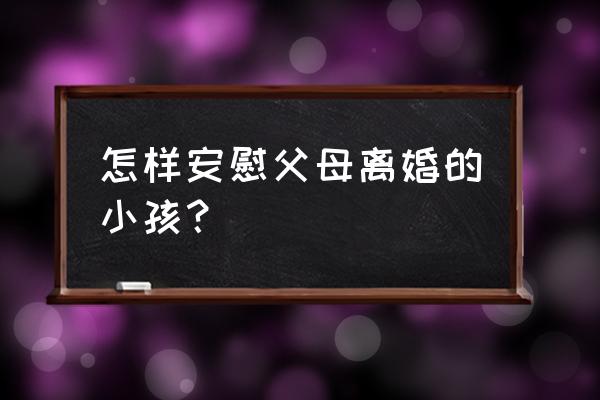 父母离婚怎样才能对孩子伤害最小 怎样安慰父母离婚的小孩？