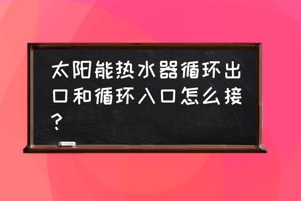 家用热水循环器设置 太阳能热水器循环出口和循环入口怎么接？