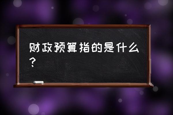 国家预算的组成和内容是什么 财政预算指的是什么？