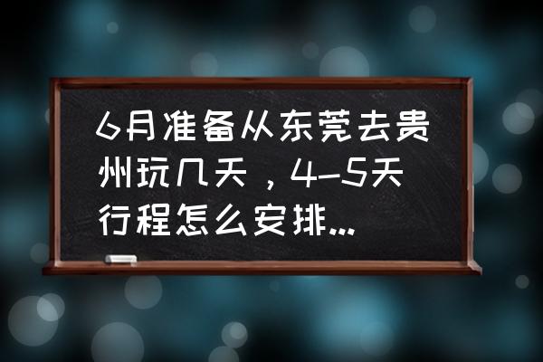 东莞到贵州五天旅游攻略 6月准备从东莞去贵州玩几天，4-5天行程怎么安排最好？有哪些必去景点？大概要花多少钱？