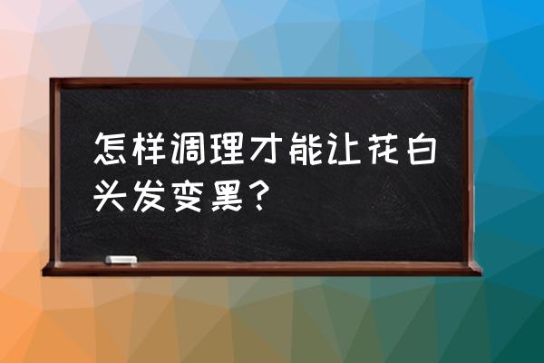 要怎么才能使白发变黑 怎样调理才能让花白头发变黑？