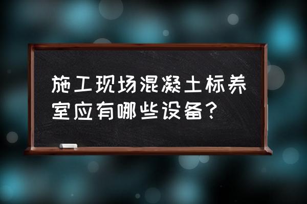 施工现场一般需要哪些设备 施工现场混凝土标养室应有哪些设备？