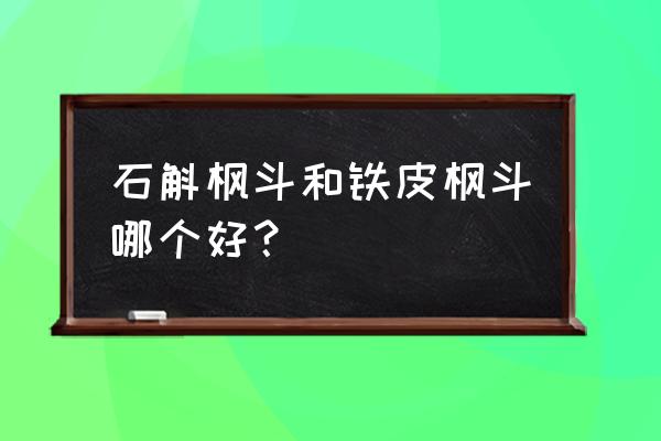 药店的石斛跟网上的为什么不一样 石斛枫斗和铁皮枫斗哪个好？