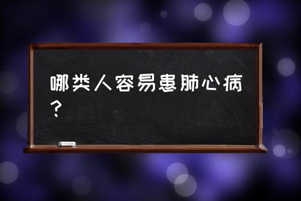 肺心病不发作跟普通人一样吗 哪类人容易患肺心病？