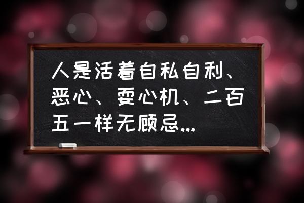 这四种人不能随便帮忙 人是活着自私自利、恶心、耍心机、二百五一样无顾忌～还是实实在在、老老实实、哪个好？