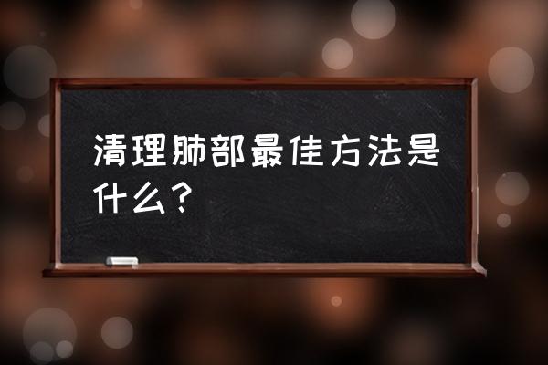 去除肺部灰尘最好的食物 清理肺部最佳方法是什么？