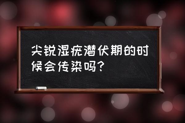 男性尖锐性湿疣传染嘛 尖锐湿疣潜伏期的时候会传染吗？