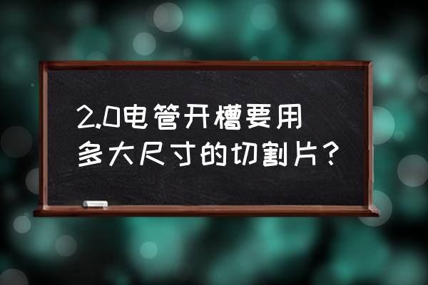 加气混凝土适合切割什么尺寸的 2.0电管开槽要用多大尺寸的切割片？