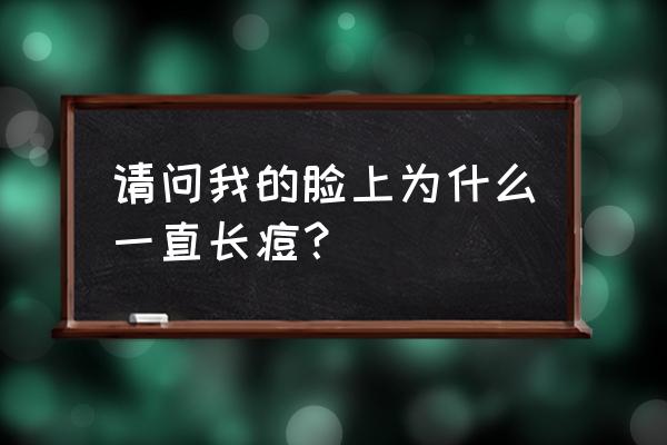 长痘特别严重是什么原因 请问我的脸上为什么一直长痘？